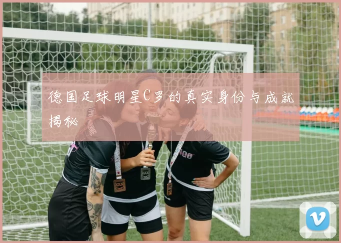 德国足球明星C罗的真实身份与成就揭秘