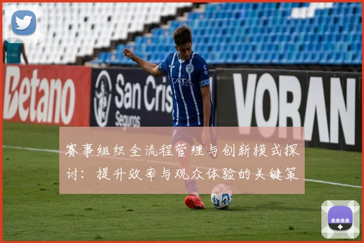 赛事组织全流程管理与创新模式探讨：提升效率与观众体验的关键策略