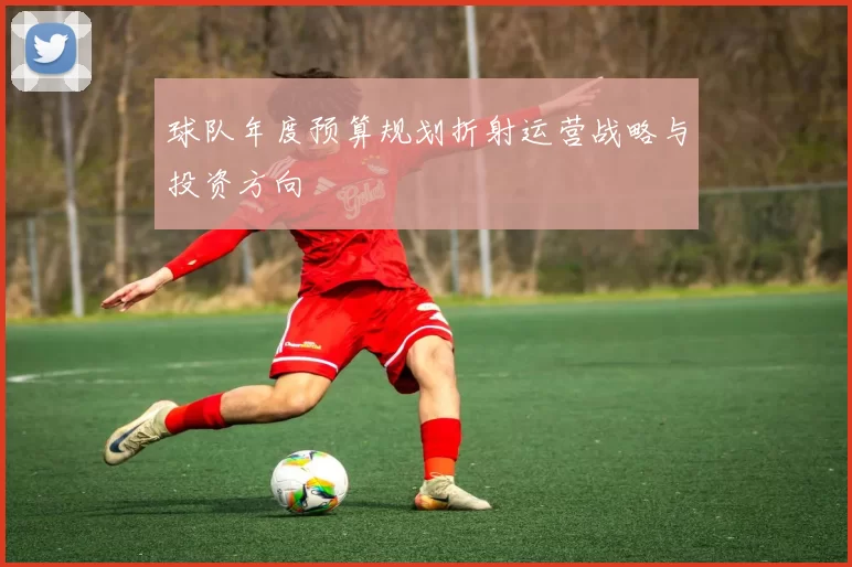 球队年度预算规划折射运营战略与投资方向