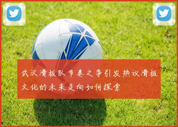 武汉滑板队节奏之争引发热议滑板文化的未来走向如何探索