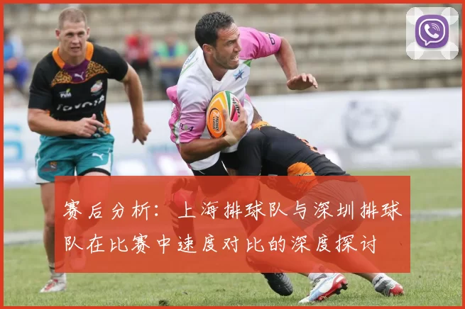 赛后分析：上海排球队与深圳排球队在比赛中速度对比的深度探讨