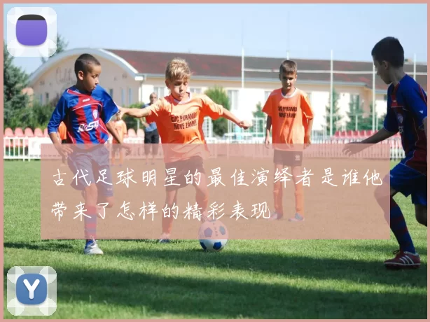古代足球明星的最佳演绎者是谁他带来了怎样的精彩表现