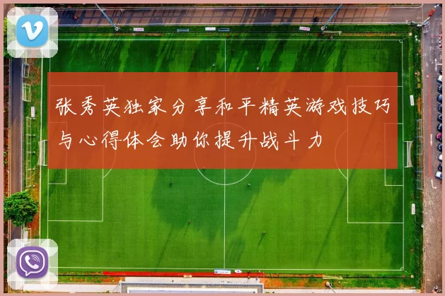 张秀英独家分享和平精英游戏技巧与心得体会助你提升战斗力