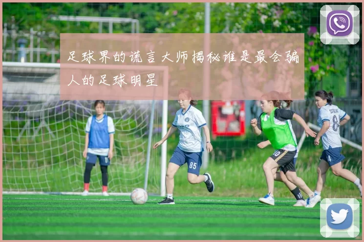 足球界的谎言大师揭秘谁是最会骗人的足球明星