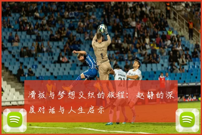 滑板与梦想交织的旅程：赵静的深度对话与人生启示