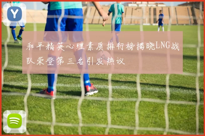 和平精英心理素质排行榜揭晓LNG战队荣登第三名引发热议