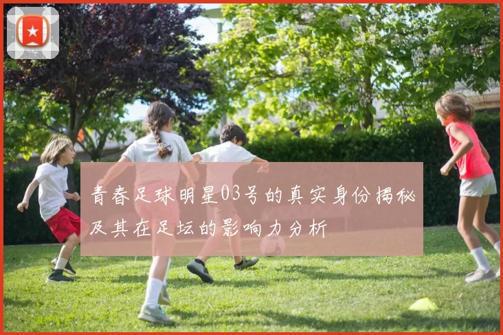 青春足球明星03号的真实身份揭秘及其在足坛的影响力分析