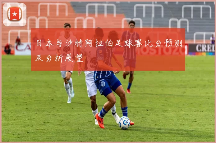 日本与沙特阿拉伯足球赛比分预测及分析展望