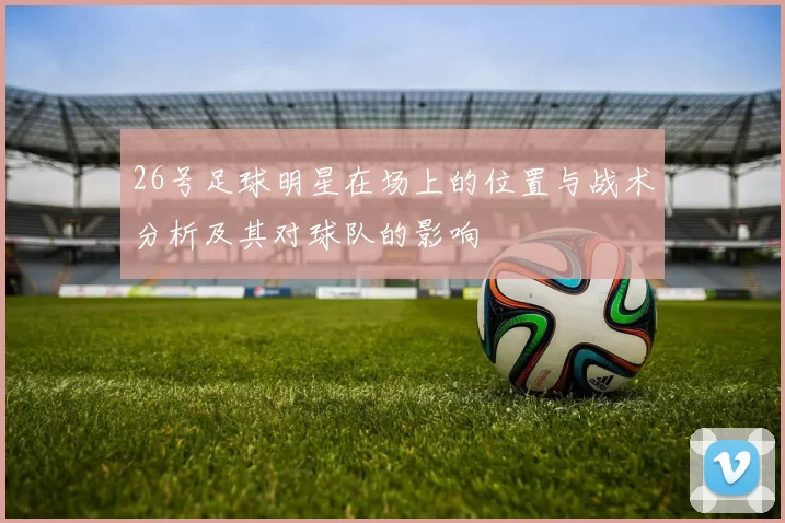 26号足球明星在场上的位置与战术分析及其对球队的影响