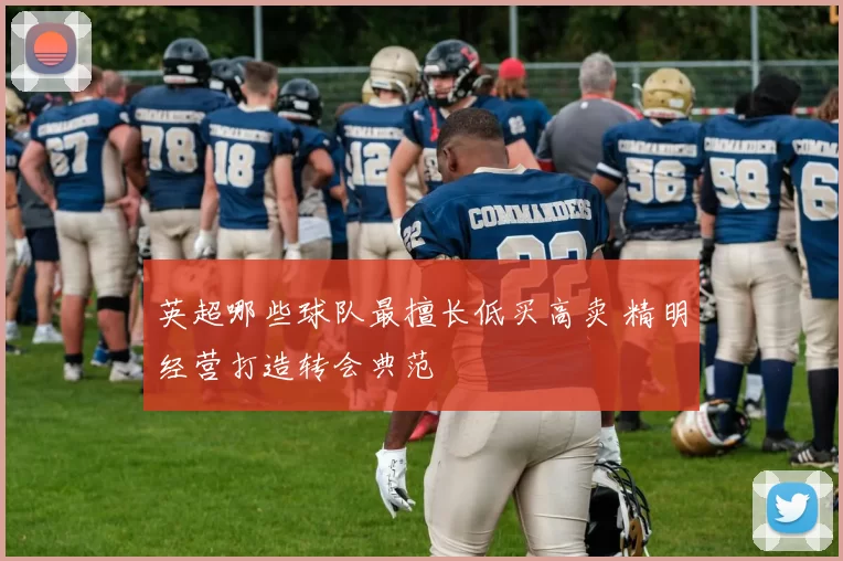 英超哪些球队最擅长低买高卖 精明经营打造转会典范