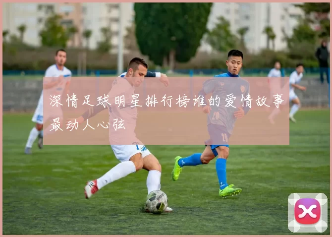 深情足球明星排行榜谁的爱情故事最动人心弦