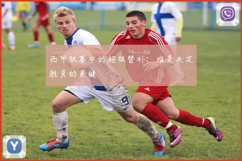西甲联赛中的超级替补：谁是决定胜负的关键