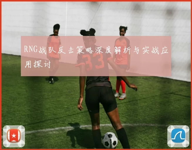 RNG战队反击策略深度解析与实战应用探讨