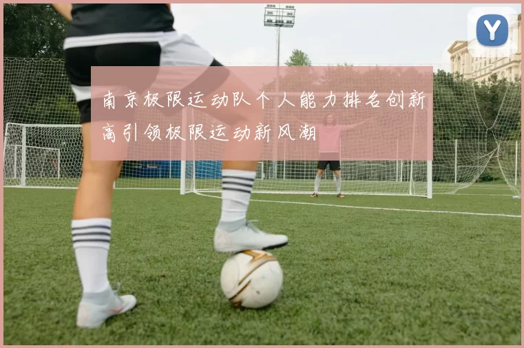 南京极限运动队个人能力排名创新高引领极限运动新风潮