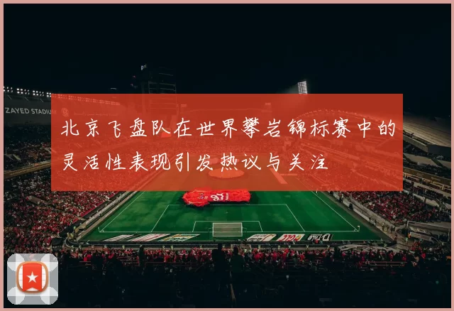 北京飞盘队在世界攀岩锦标赛中的灵活性表现引发热议与关注