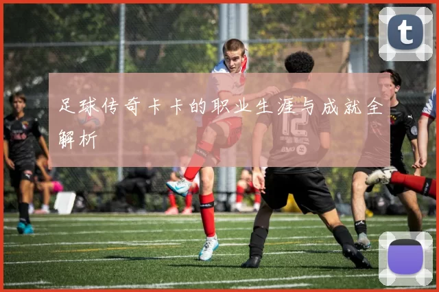 足球传奇卡卡的职业生涯与成就全解析