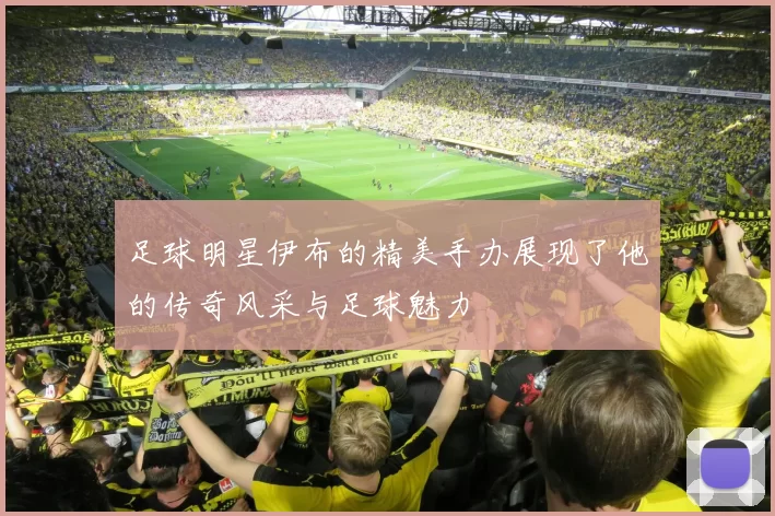 足球明星伊布的精美手办展现了他的传奇风采与足球魅力