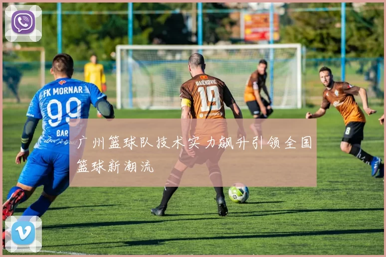 广州篮球队技术实力飙升引领全国篮球新潮流