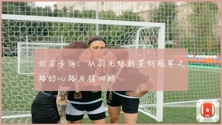 刘芳专访：从羽毛球新星到冠军之路的心路历程回顾