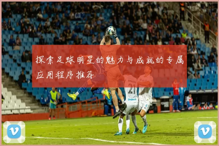 探索足球明星的魅力与成就的专属应用程序推荐