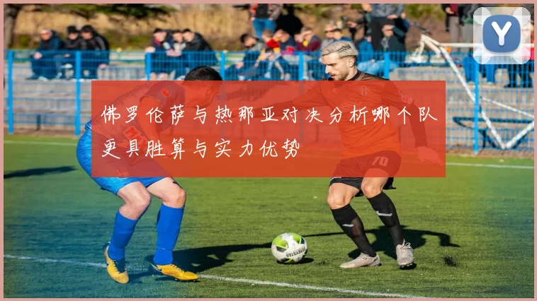 佛罗伦萨与热那亚对决分析哪个队更具胜算与实力优势