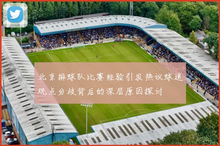 北京排球队比赛经验引发热议球迷观点分歧背后的深层原因探讨