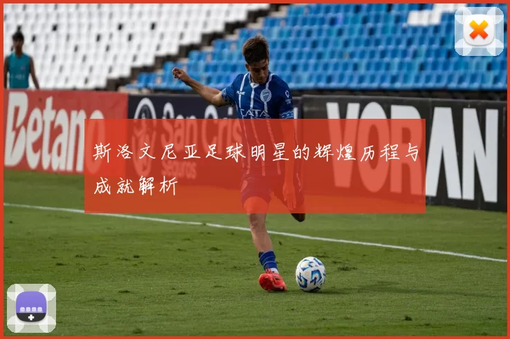 斯洛文尼亚足球明星的辉煌历程与成就解析
