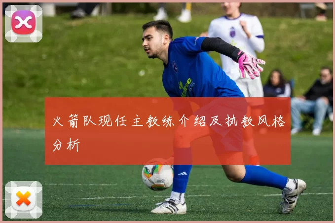 火箭队现任主教练介绍及执教风格分析