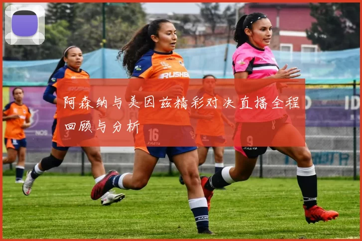 阿森纳与美因兹精彩对决直播全程回顾与分析