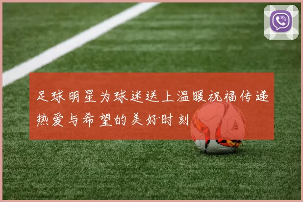 足球明星为球迷送上温暖祝福传递热爱与希望的美好时刻