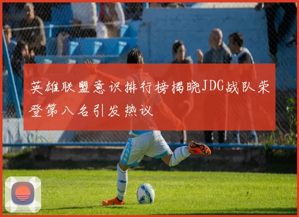 英雄联盟意识排行榜揭晓JDG战队荣登第八名引发热议