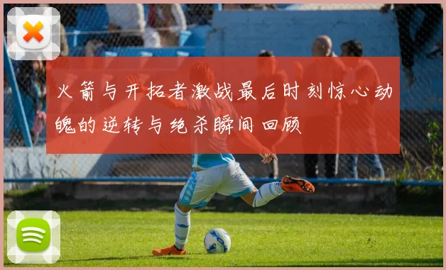 火箭与开拓者激战最后时刻惊心动魄的逆转与绝杀瞬间回顾