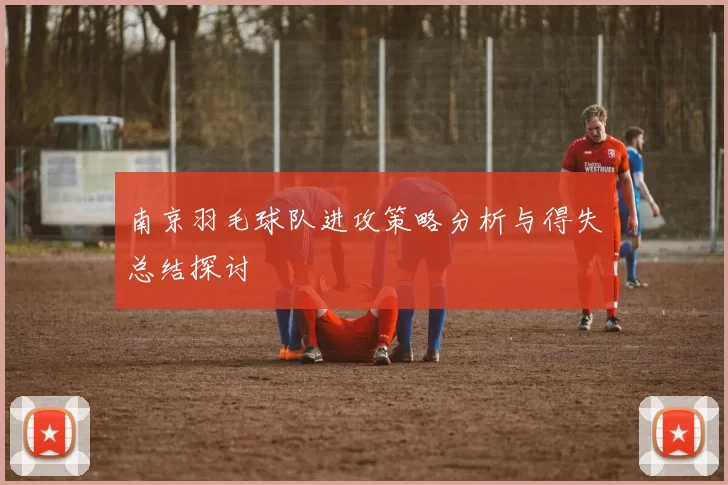 南京羽毛球队进攻策略分析与得失总结探讨