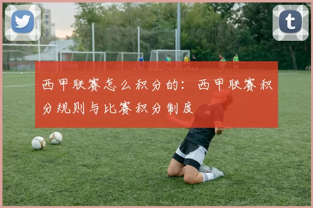 西甲联赛怎么积分的：西甲联赛积分规则与比赛积分制度