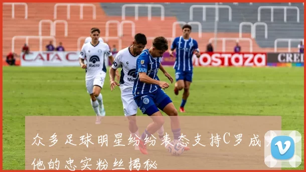 众多足球明星纷纷表态支持C罗成为他的忠实粉丝揭秘