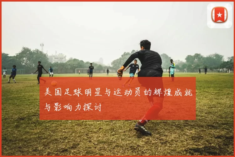 美国足球明星与运动员的辉煌成就与影响力探讨