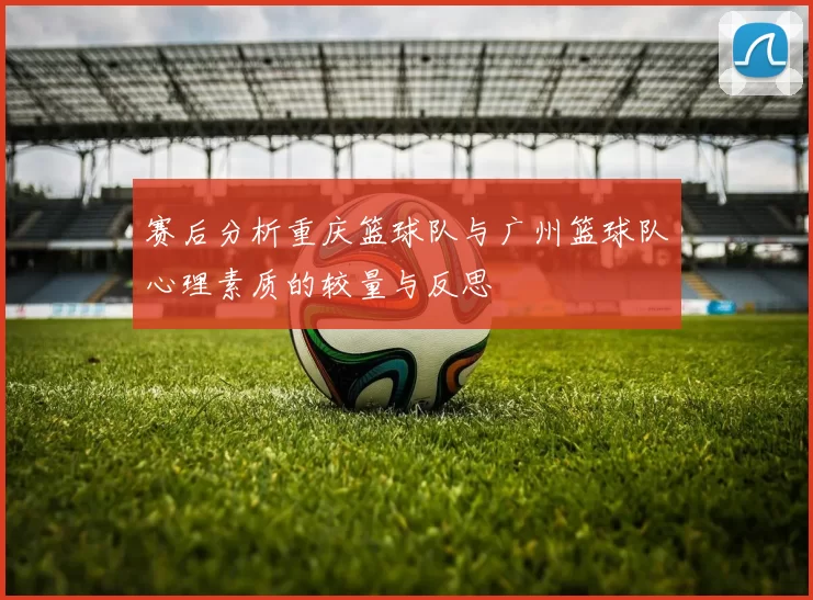 赛后分析重庆篮球队与广州篮球队心理素质的较量与反思