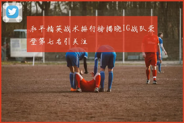 和平精英战术排行榜揭晓IG战队荣登第七名引关注