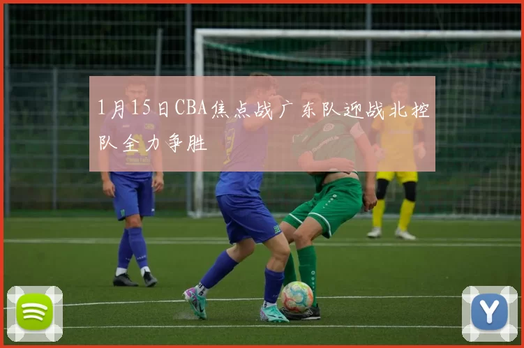 1月15日CBA焦点战广东队迎战北控队全力争胜