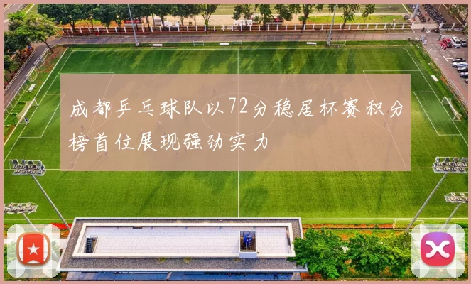 成都乒乓球队以72分稳居杯赛积分榜首位展现强劲实力