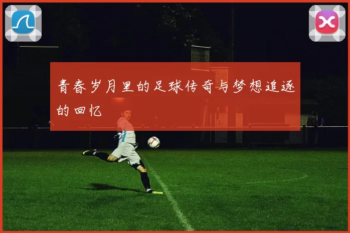 青春岁月里的足球传奇与梦想追逐的回忆