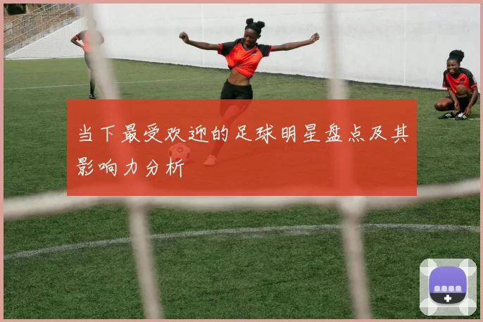 当下最受欢迎的足球明星盘点及其影响力分析