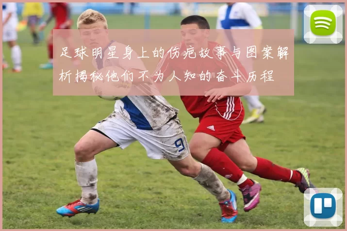 足球明星身上的伤疤故事与图案解析揭秘他们不为人知的奋斗历程