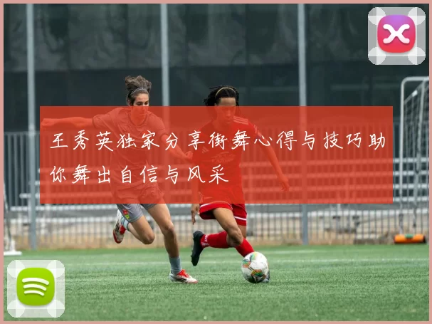 王秀英独家分享街舞心得与技巧助你舞出自信与风采