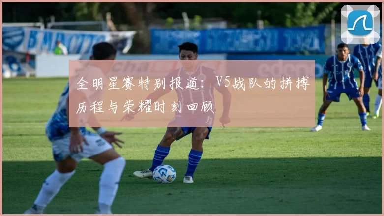 全明星赛特别报道：V5战队的拼搏历程与荣耀时刻回顾