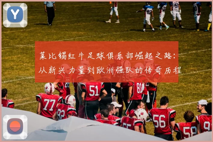 莱比锡红牛足球俱乐部崛起之路：从新兴力量到欧洲强队的传奇历程