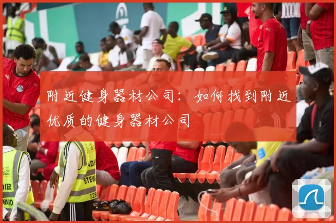 附近健身器材公司：如何找到附近优质的健身器材公司