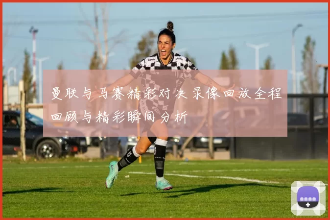 曼联与马赛精彩对决录像回放全程回顾与精彩瞬间分析