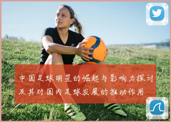 中国足球明星的崛起与影响力探讨及其对国内足球发展的推动作用