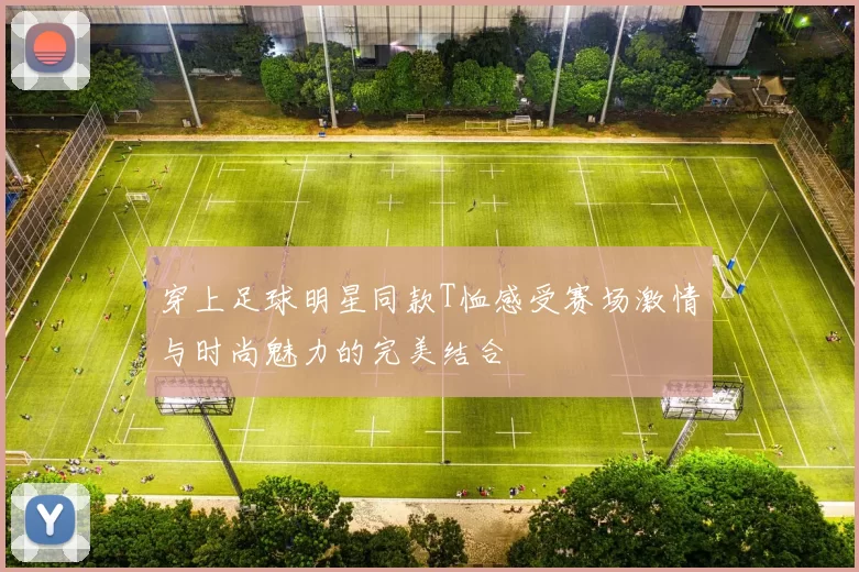 穿上足球明星同款T恤感受赛场激情与时尚魅力的完美结合